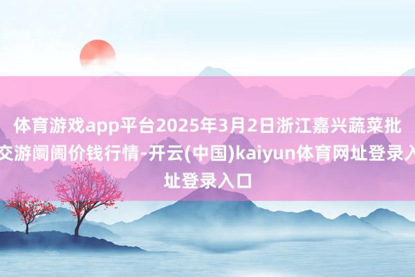 体育游戏app平台2025年3月2日浙江嘉兴蔬菜批发交游阛阓价钱行情-开云(中国)kaiyun体育网址登录入口
