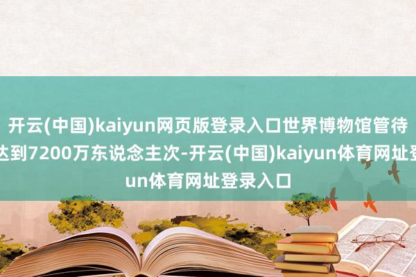 开云(中国)kaiyun网页版登录入口世界博物馆管待不雅众达到7200万东说念主次-开云(中国)kaiyun体育网址登录入口