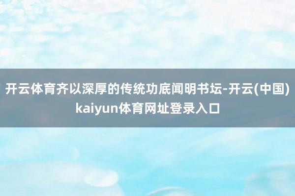 开云体育齐以深厚的传统功底闻明书坛-开云(中国)kaiyun体育网址登录入口