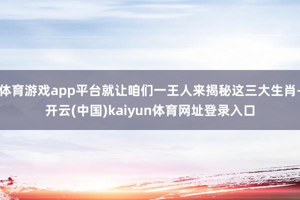 体育游戏app平台就让咱们一王人来揭秘这三大生肖-开云(中国)kaiyun体育网址登录入口