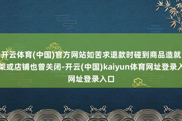 开云体育(中国)官方网站如苦求退款时碰到商品造就下架或店铺也曾关闭-开云(中国)kaiyun体育网址登录入口