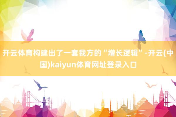 开云体育构建出了一套我方的“增长逻辑”-开云(中国)kaiyun体育网址登录入口