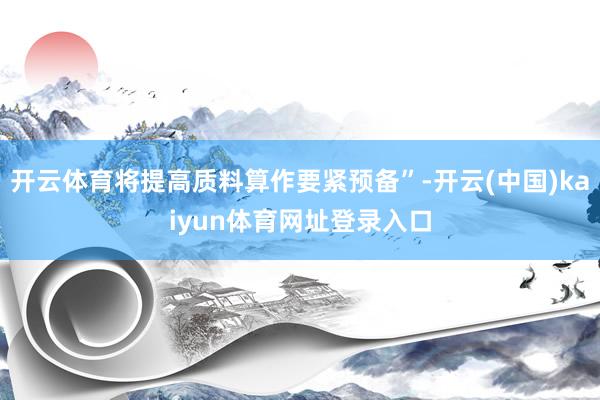 开云体育将提高质料算作要紧预备”-开云(中国)kaiyun体育网址登录入口