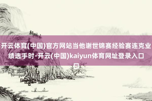 开云体育(中国)官方网站当他谢世锦赛经验赛连克业绩选手时-开云(中国)kaiyun体育网址登录入口