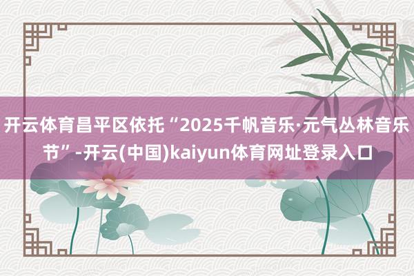 开云体育昌平区依托“2025千帆音乐·元气丛林音乐节”-开云(中国)kaiyun体育网址登录入口