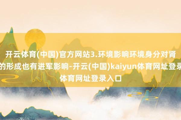 开云体育(中国)官方网站3.环境影响环境身分对肾结石的形成也有进军影响-开云(中国)kaiyun体育网址登录入口