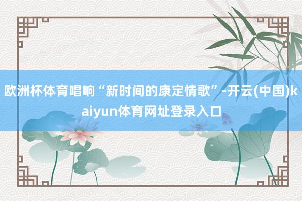 欧洲杯体育唱响“新时间的康定情歌”-开云(中国)kaiyun体育网址登录入口