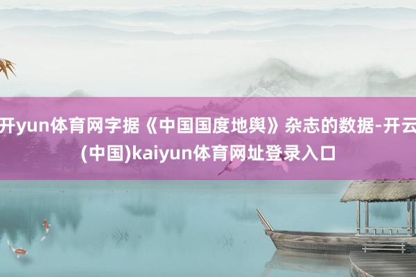 开yun体育网字据《中国国度地舆》杂志的数据-开云(中国)kaiyun体育网址登录入口