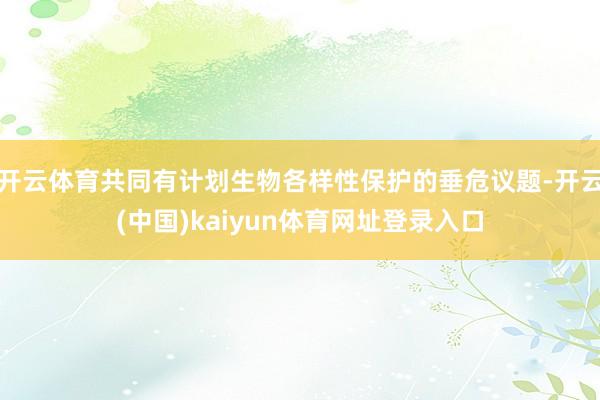 开云体育共同有计划生物各样性保护的垂危议题-开云(中国)kaiyun体育网址登录入口