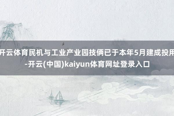 开云体育民机与工业产业园技俩已于本年5月建成投用-开云(中国)kaiyun体育网址登录入口
