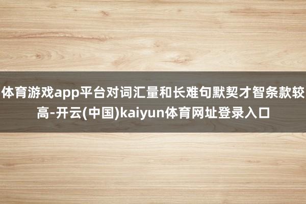 体育游戏app平台对词汇量和长难句默契才智条款较高-开云(中国)kaiyun体育网址登录入口