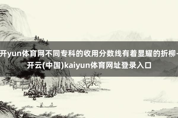 开yun体育网不同专科的收用分数线有着显耀的折柳-开云(中国)kaiyun体育网址登录入口
