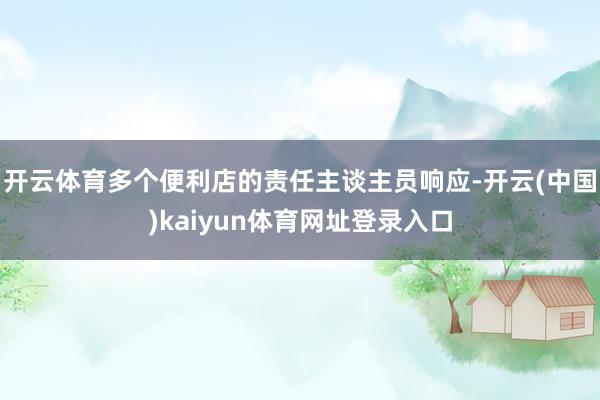 开云体育多个便利店的责任主谈主员响应-开云(中国)kaiyun体育网址登录入口
