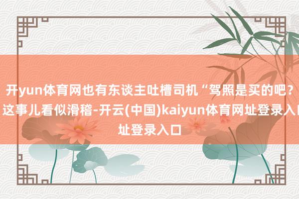 开yun体育网也有东谈主吐槽司机“驾照是买的吧？”这事儿看似滑稽-开云(中国)kaiyun体育网址登录入口