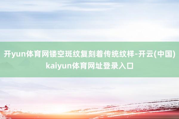 开yun体育网镂空斑纹复刻着传统纹样-开云(中国)kaiyun体育网址登录入口