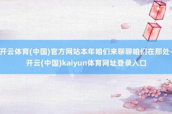 开云体育(中国)官方网站本年咱们来聊聊咱们在那处-开云(中国)kaiyun体育网址登录入口
