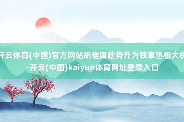 开云体育(中国)官方网站胡惟庸趁势升为独掌丞相大权-开云(中国)kaiyun体育网址登录入口