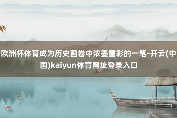 欧洲杯体育成为历史画卷中浓墨重彩的一笔-开云(中国)kaiyun体育网址登录入口