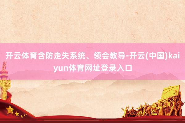开云体育含防走失系统、领会教导-开云(中国)kaiyun体育网址登录入口