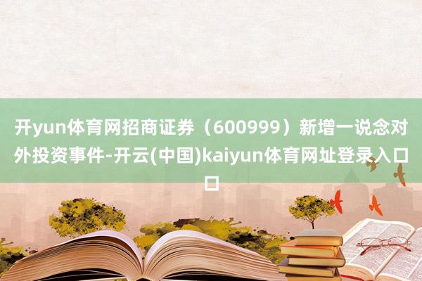 开yun体育网招商证券（600999）新增一说念对外投资事件-开云(中国)kaiyun体育网址登录入口