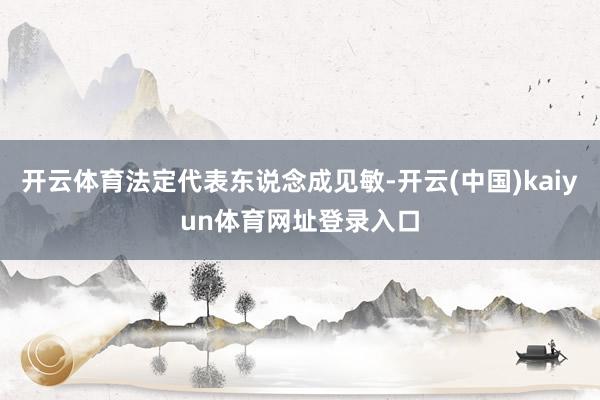 开云体育法定代表东说念成见敏-开云(中国)kaiyun体育网址登录入口