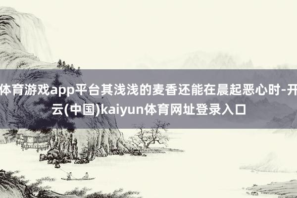体育游戏app平台其浅浅的麦香还能在晨起恶心时-开云(中国)kaiyun体育网址登录入口