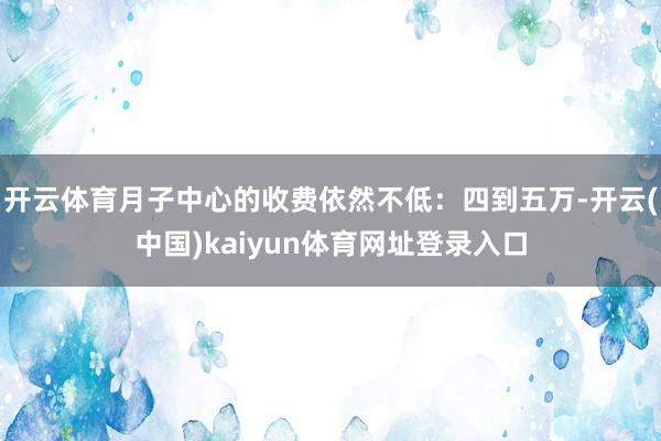 开云体育月子中心的收费依然不低：四到五万-开云(中国)kaiyun体育网址登录入口