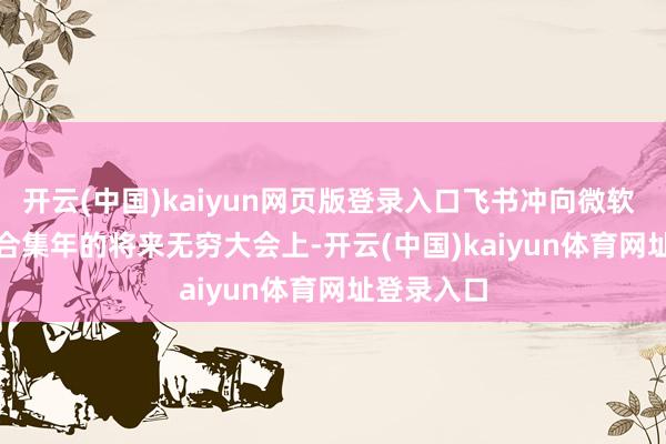 开云(中国)kaiyun网页版登录入口飞书冲向微软 Office飞合集年的将来无穷大会上-开云(中国)kaiyun体育网址登录入口