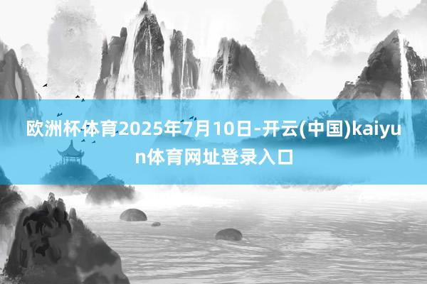 欧洲杯体育2025年7月10日-开云(中国)kaiyun体育网址登录入口