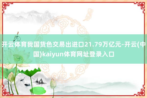 开云体育我国货色交易出进口21.79万亿元-开云(中国)kaiyun体育网址登录入口