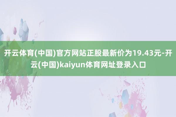 开云体育(中国)官方网站正股最新价为19.43元-开云(中国)kaiyun体育网址登录入口