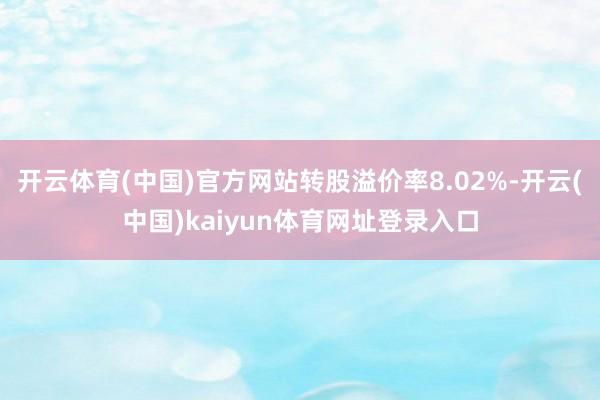 开云体育(中国)官方网站转股溢价率8.02%-开云(中国)kaiyun体育网址登录入口