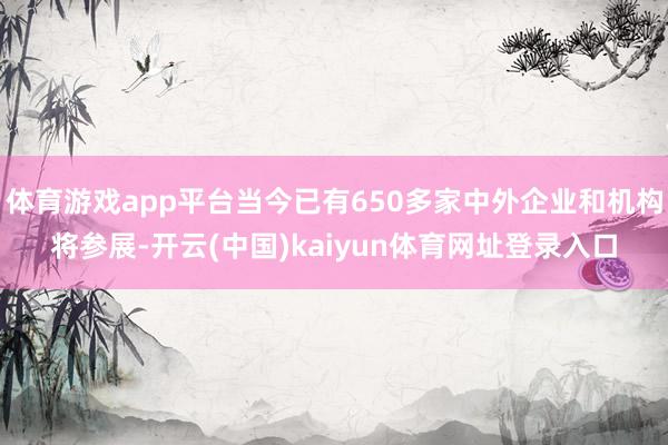 体育游戏app平台当今已有650多家中外企业和机构将参展-开云(中国)kaiyun体育网址登录入口