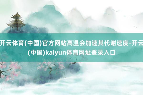 开云体育(中国)官方网站高温会加速其代谢速度-开云(中国)kaiyun体育网址登录入口