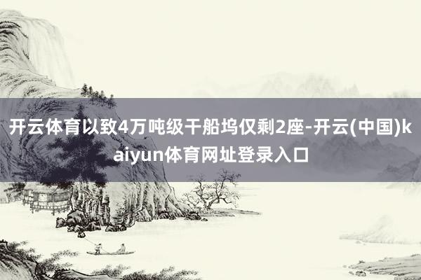 开云体育以致4万吨级干船坞仅剩2座-开云(中国)kaiyun体育网址登录入口