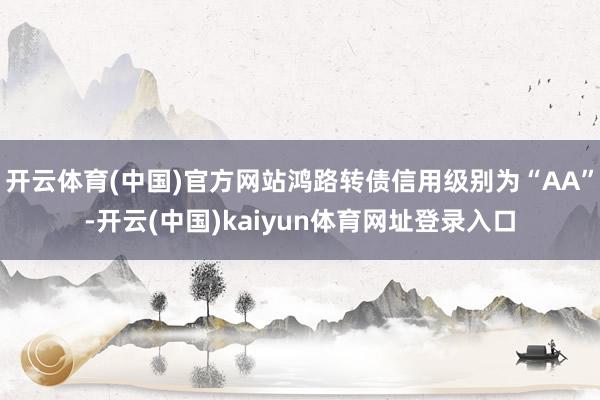 开云体育(中国)官方网站鸿路转债信用级别为“AA”-开云(中国)kaiyun体育网址登录入口
