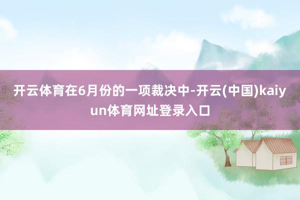 开云体育在6月份的一项裁决中-开云(中国)kaiyun体育网址登录入口