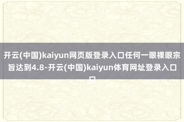 开云(中国)kaiyun网页版登录入口任何一眼裸眼宗旨达到4.8-开云(中国)kaiyun体育网址登录入口