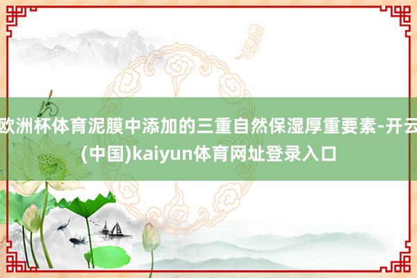欧洲杯体育泥膜中添加的三重自然保湿厚重要素-开云(中国)kaiyun体育网址登录入口