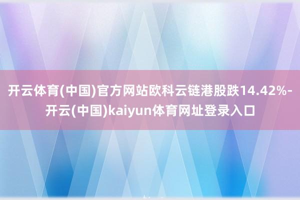 开云体育(中国)官方网站欧科云链港股跌14.42%-开云(中国)kaiyun体育网址登录入口