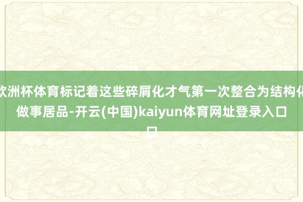 欧洲杯体育标记着这些碎屑化才气第一次整合为结构化做事居品-开云(中国)kaiyun体育网址登录入口
