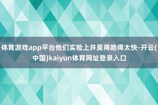 体育游戏app平台他们实验上并莫得跑得太快-开云(中国)kaiyun体育网址登录入口