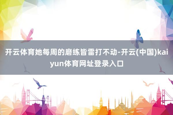 开云体育她每周的磨练皆雷打不动-开云(中国)kaiyun体育网址登录入口