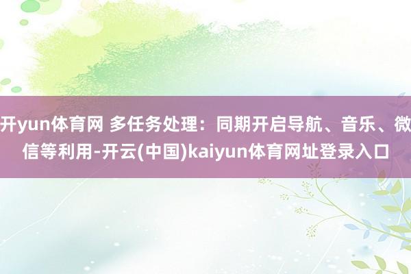 开yun体育网 多任务处理：同期开启导航、音乐、微信等利用-开云(中国)kaiyun体育网址登录入口