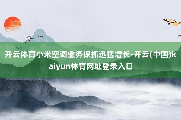 开云体育小米空调业务保抓迅猛增长-开云(中国)kaiyun体育网址登录入口