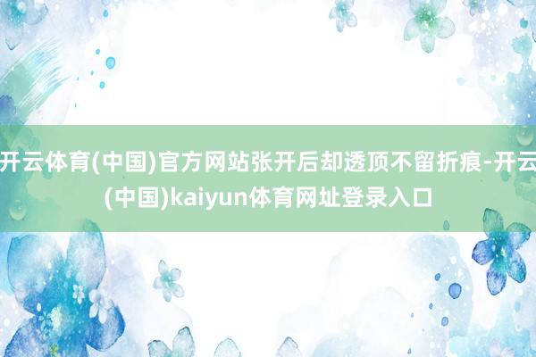 开云体育(中国)官方网站张开后却透顶不留折痕-开云(中国)kaiyun体育网址登录入口