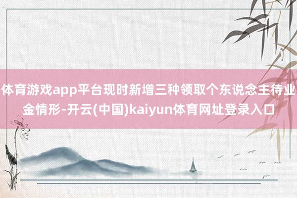 体育游戏app平台现时新增三种领取个东说念主待业金情形-开云(中国)kaiyun体育网址登录入口