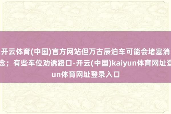 开云体育(中国)官方网站但万古辰泊车可能会堵塞消防通说念；有些车位劝诱路口-开云(中国)kaiyun体育网址登录入口