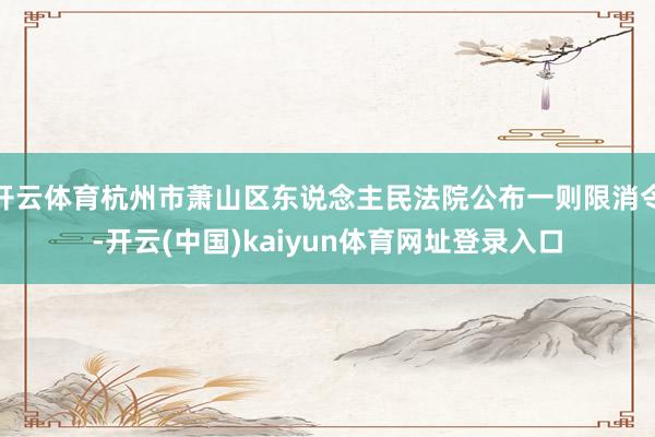 开云体育杭州市萧山区东说念主民法院公布一则限消令-开云(中国)kaiyun体育网址登录入口