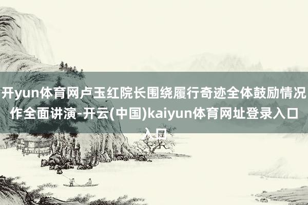 开yun体育网卢玉红院长围绕履行奇迹全体鼓励情况作全面讲演-开云(中国)kaiyun体育网址登录入口